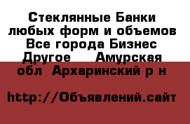 Стеклянные Банки любых форм и объемов - Все города Бизнес » Другое   . Амурская обл.,Архаринский р-н